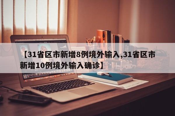 【31省区市新增8例境外输入,31省区市新增10例境外输入确诊】