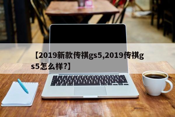 【2019新款传祺gs5,2019传祺gs5怎么样?】