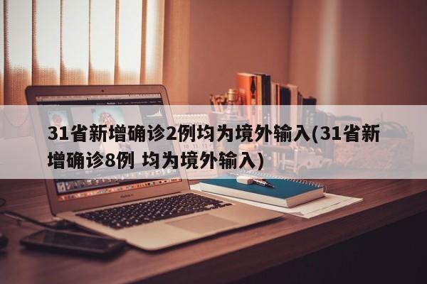 31省新增确诊2例均为境外输入(31省新增确诊8例 均为境外输入)