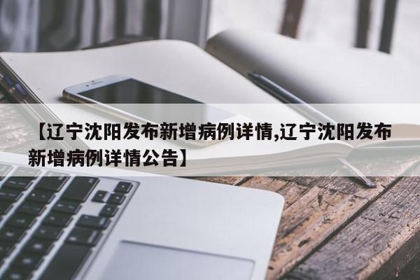 【辽宁沈阳发布新增病例详情,辽宁沈阳发布新增病例详情公告】