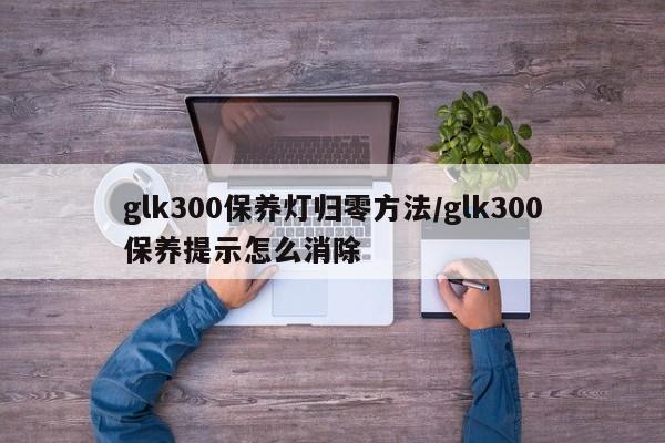 glk300保养灯归零方法/glk300保养提示怎么消除
