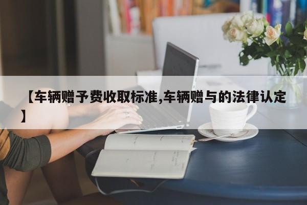 【车辆赠予费收取标准,车辆赠与的法律认定】