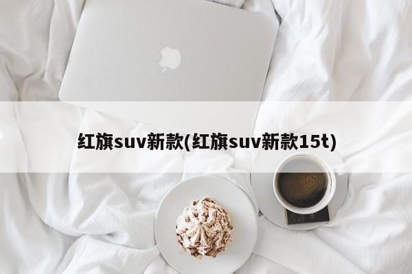 红旗suv新款(红旗suv新款15t)
