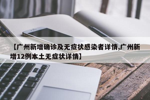 【广州新增确诊及无症状感染者详情,广州新增12例本土无症状详情】