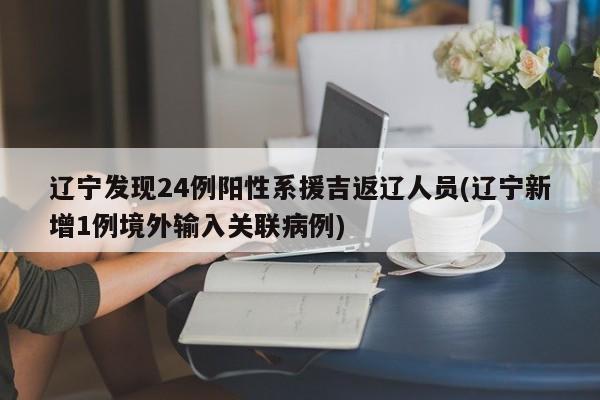 辽宁发现24例阳性系援吉返辽人员(辽宁新增1例境外输入关联病例)
