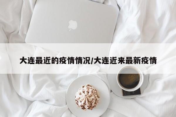 大连最近的疫情情况/大连近来最新疫情