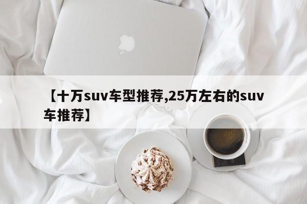 【十万suv车型推荐,25万左右的suv车推荐】