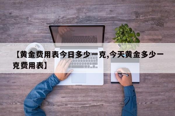 【黄金费用表今日多少一克,今天黄金多少一克费用表】