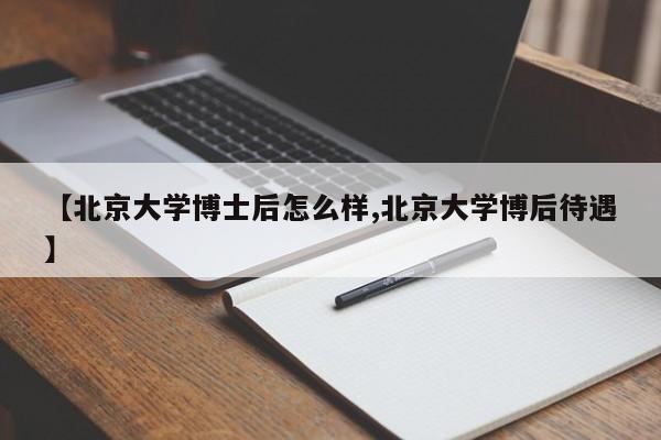 【北京大学博士后怎么样,北京大学博后待遇】