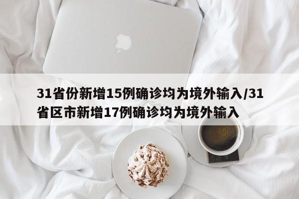 31省份新增15例确诊均为境外输入/31省区市新增17例确诊均为境外输入