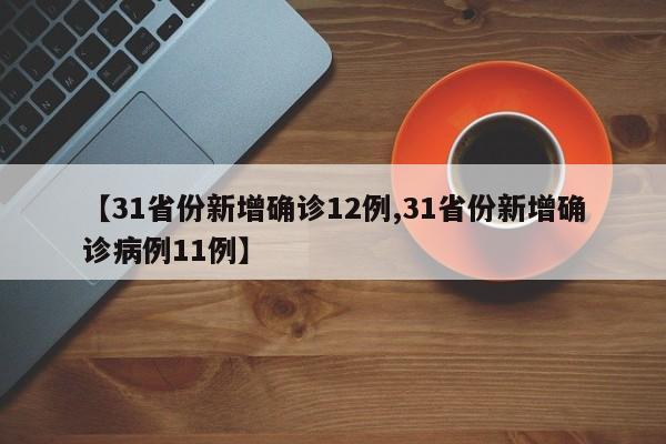 【31省份新增确诊12例,31省份新增确诊病例11例】