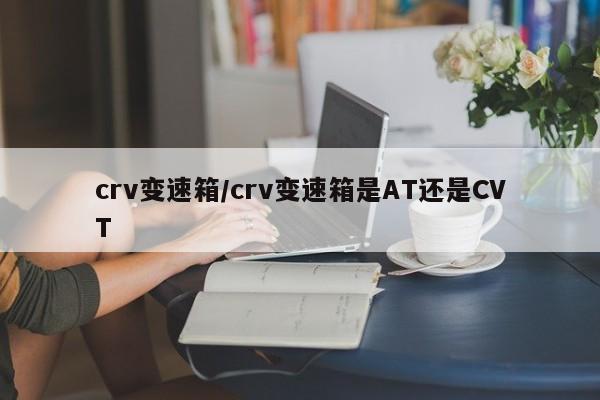 crv变速箱/crv变速箱是AT还是CVT