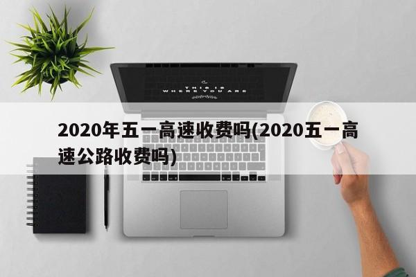 2020年五一高速收费吗(2020五一高速公路收费吗)