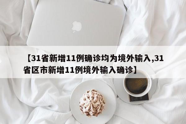 【31省新增11例确诊均为境外输入,31省区市新增11例境外输入确诊】