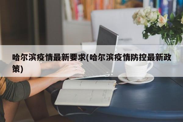 哈尔滨疫情最新要求(哈尔滨疫情防控最新政策)