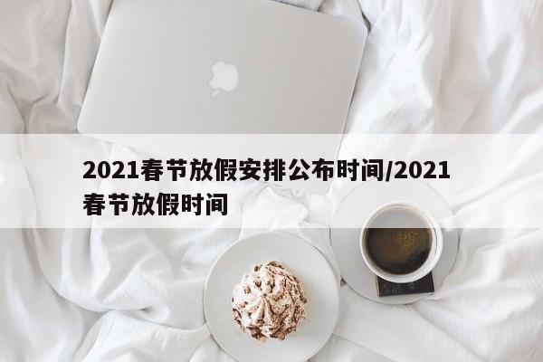 2021春节放假安排公布时间/2021 春节放假时间