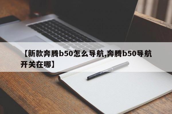 【新款奔腾b50怎么导航,奔腾b50导航开关在哪】