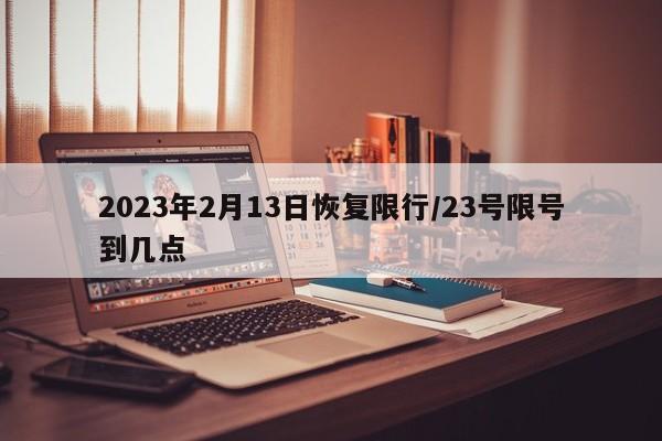 2023年2月13日恢复限行/23号限号到几点