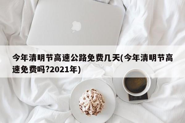 今年清明节高速公路免费几天(今年清明节高速免费吗?2021年)