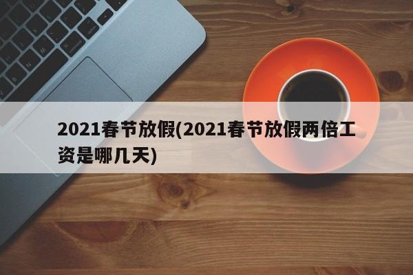 2021春节放假(2021春节放假两倍工资是哪几天)