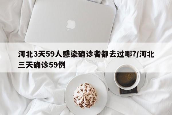 河北3天59人感染确诊者都去过哪?/河北三天确诊59例