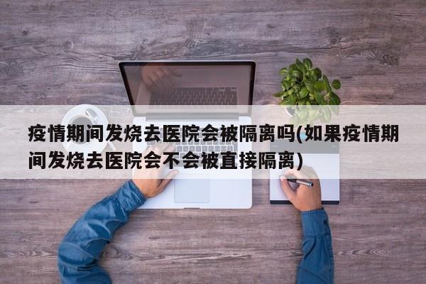 疫情期间发烧去医院会被隔离吗(如果疫情期间发烧去医院会不会被直接隔离)