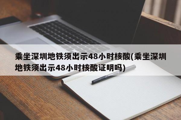 乘坐深圳地铁须出示48小时核酸(乘坐深圳地铁须出示48小时核酸证明吗)