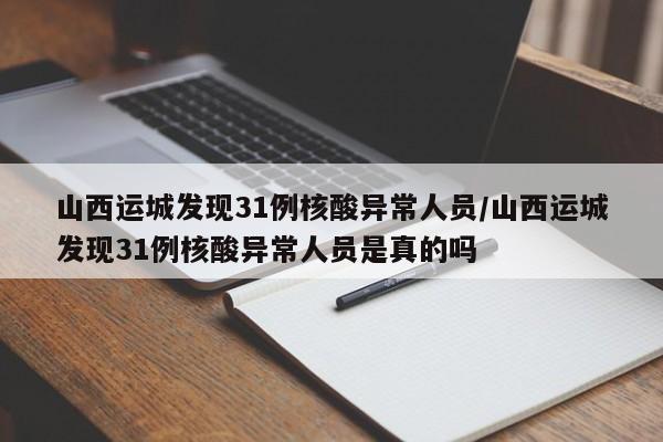 山西运城发现31例核酸异常人员/山西运城发现31例核酸异常人员是真的吗