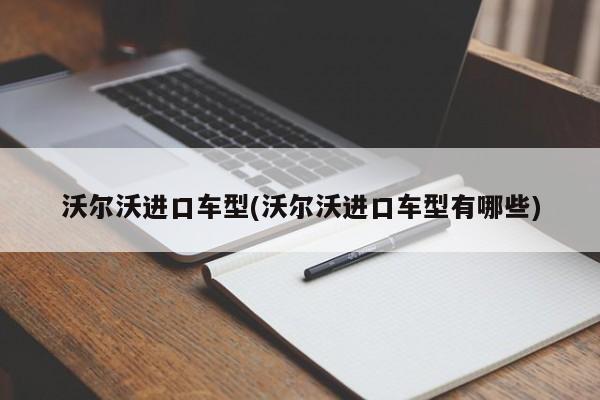 沃尔沃进口车型(沃尔沃进口车型有哪些)