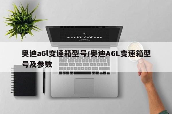 奥迪a6l变速箱型号/奥迪A6L变速箱型号及参数