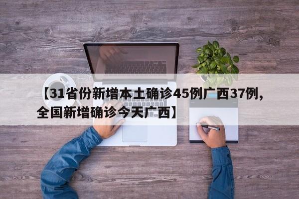 【31省份新增本土确诊45例广西37例,全国新增确诊今天广西】