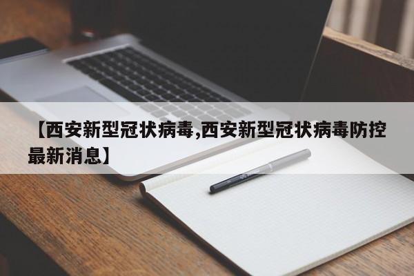 【西安新型冠状病毒,西安新型冠状病毒防控最新消息】
