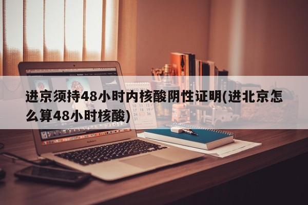 进京须持48小时内核酸阴性证明(进北京怎么算48小时核酸)